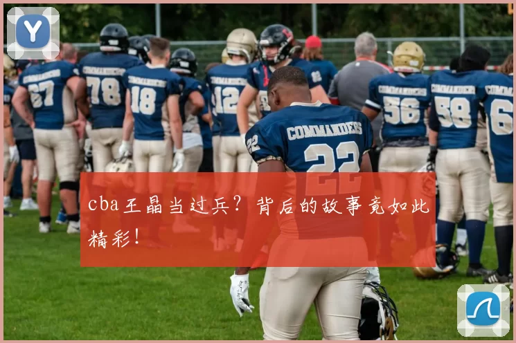 cba王晶当过兵?背后的故事竟如此精彩!