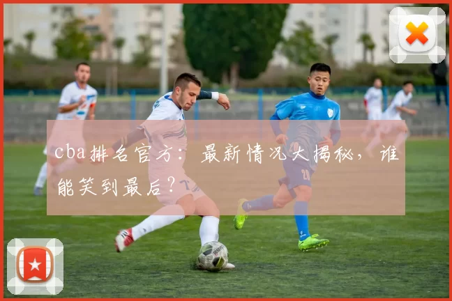 cba排名官方：最新情况大揭秘，谁能笑到最后？